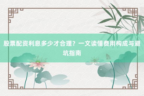 股票配资利息多少才合理？一文读懂费用构成与避坑指南