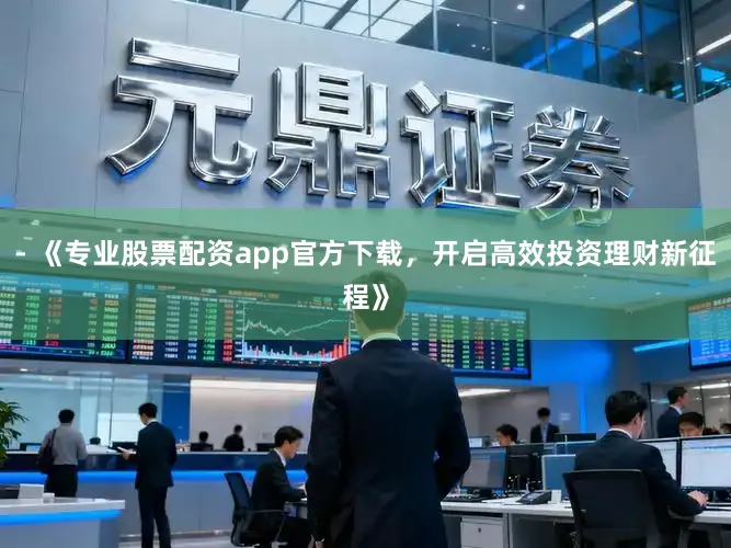 - 《专业股票配资app官方下载，开启高效投资理财新征程》