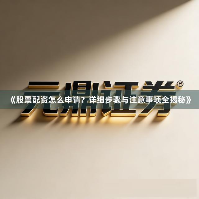 《股票配资怎么申请？详细步骤与注意事项全揭秘》