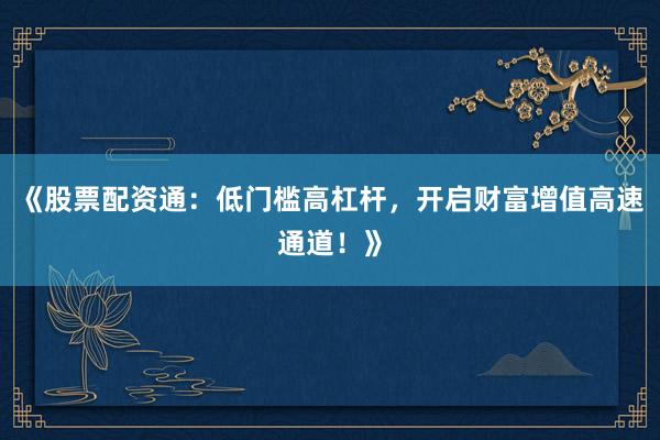 《股票配资通：低门槛高杠杆，开启财富增值高速通道！》