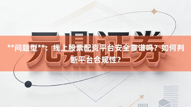 **问题型**：线上股票配资平台安全靠谱吗？如何判断平台合规性？