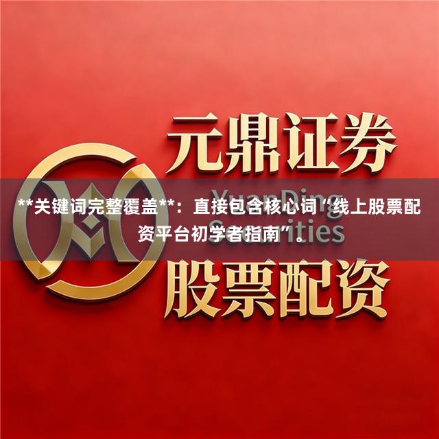 **关键词完整覆盖**：直接包含核心词“线上股票配资平台初学者指南”。
