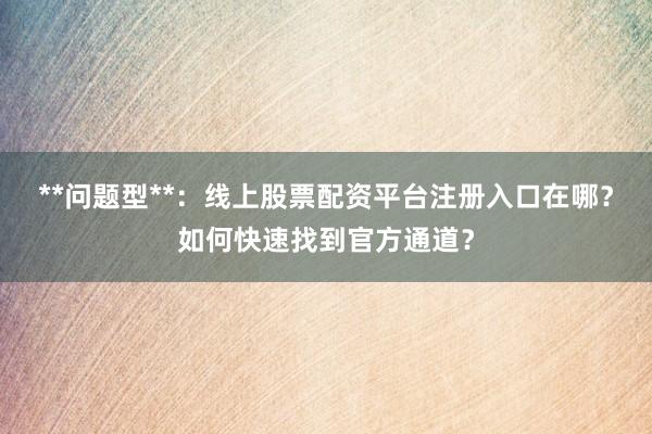**问题型**：线上股票配资平台注册入口在哪？如何快速找到官方通道？