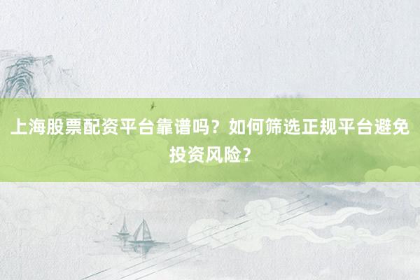 上海股票配资平台靠谱吗？如何筛选正规平台避免投资风险？
