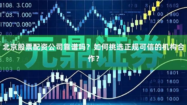 北京股票配资公司靠谱吗？如何挑选正规可信的机构合作？