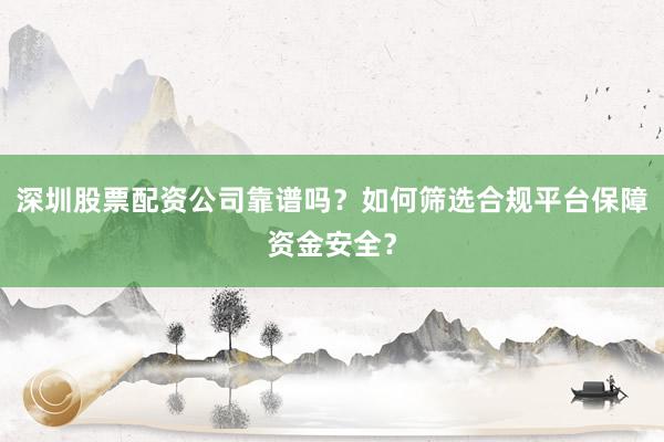 深圳股票配资公司靠谱吗？如何筛选合规平台保障资金安全？