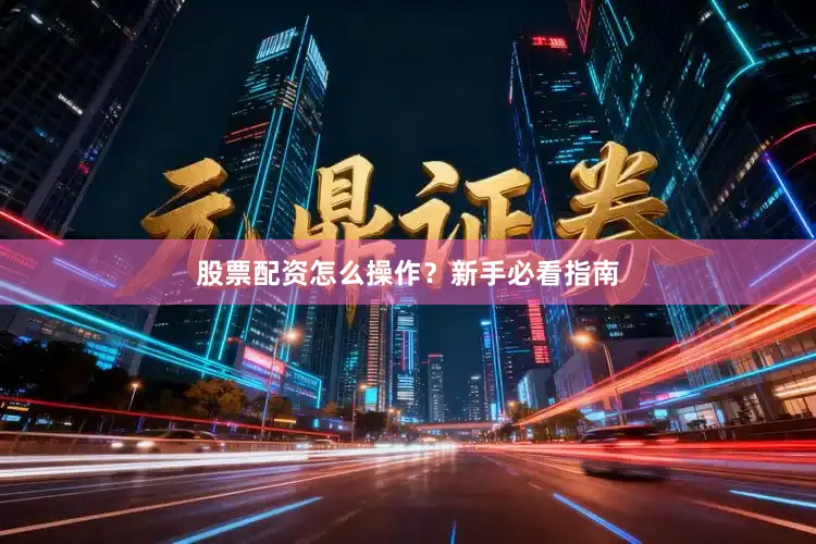 股票配资怎么操作？新手必看指南