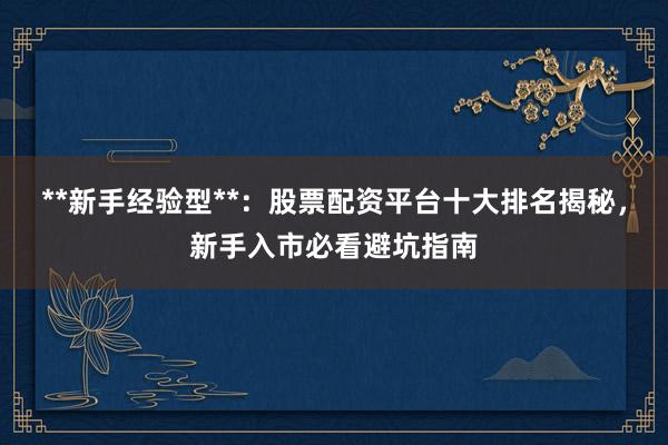 **新手经验型**：股票配资平台十大排名揭秘，新手入市必看避坑指南