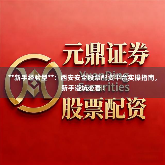 **新手经验型**：西安安全股票配资平台实操指南，新手避坑必看！