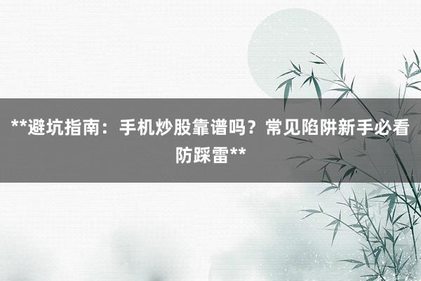 **避坑指南：手机炒股靠谱吗？常见陷阱新手必看防踩雷**