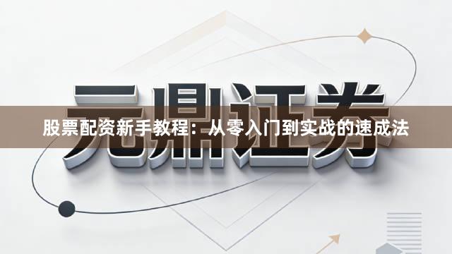 股票配资新手教程：从零入门到实战的速成法