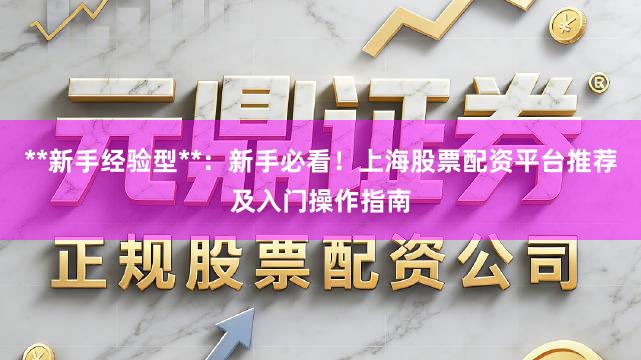 **新手经验型**：新手必看！上海股票配资平台推荐及入门操作指南