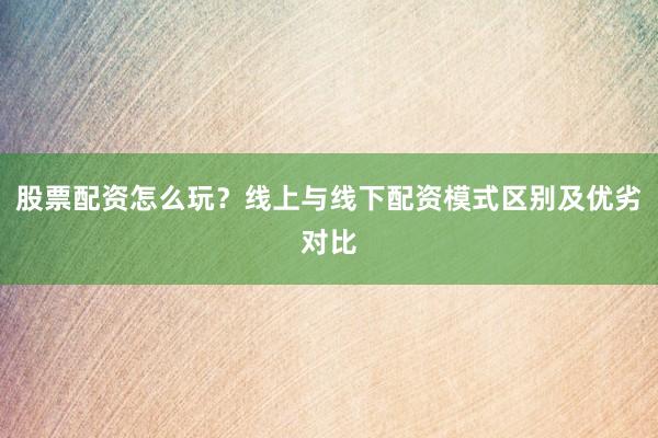 股票配资怎么玩？线上与线下配资模式区别及优劣对比