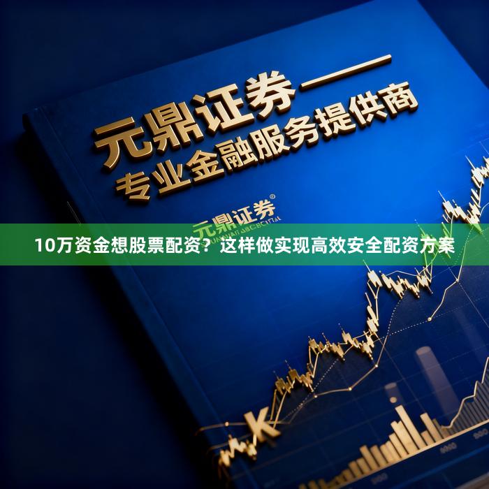10万资金想股票配资？这样做实现高效安全配资方案