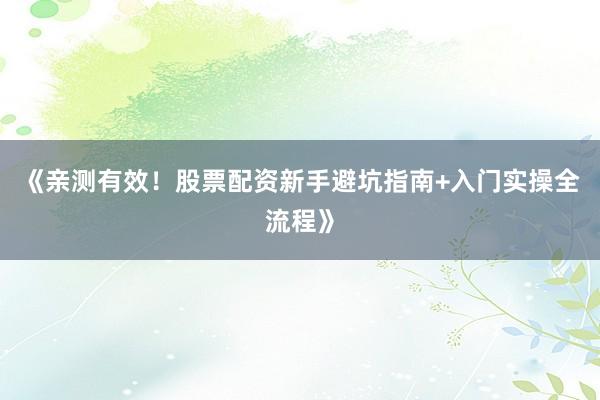 《亲测有效！股票配资新手避坑指南+入门实操全流程》