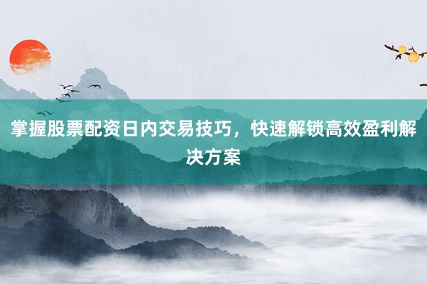 掌握股票配资日内交易技巧，快速解锁高效盈利解决方案