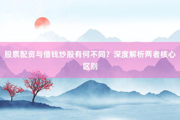股票配资与借钱炒股有何不同？深度解析两者核心区别