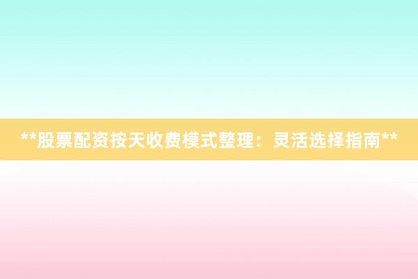 **股票配资按天收费模式整理：灵活选择指南**