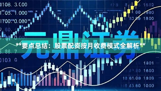 **要点总结：股票配资按月收费模式全解析**
