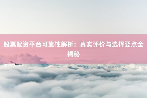 股票配资平台可靠性解析：真实评价与选择要点全揭秘