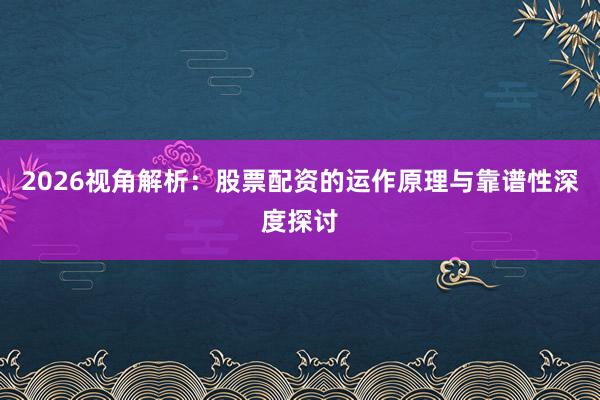 2026视角解析：股票配资的运作原理与靠谱性深度探讨