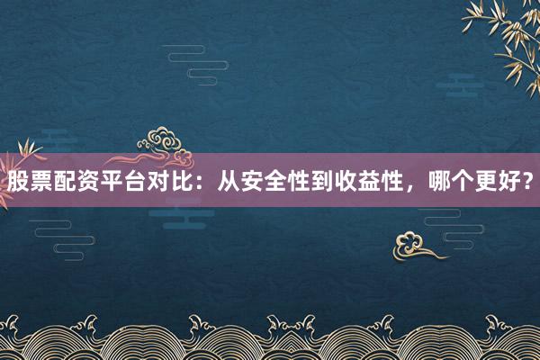股票配资平台对比：从安全性到收益性，哪个更好？