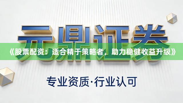 《股票配资：适合精于策略者，助力稳健收益升级》