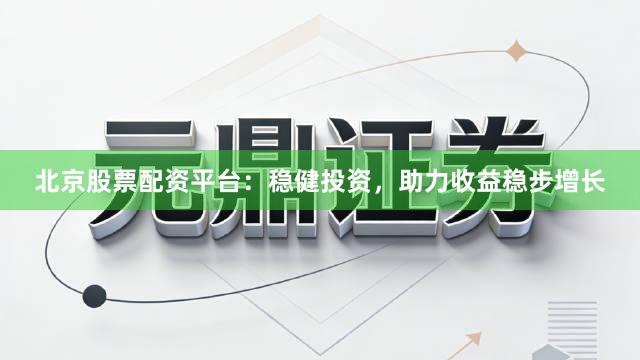 北京股票配资平台：稳健投资，助力收益稳步增长
