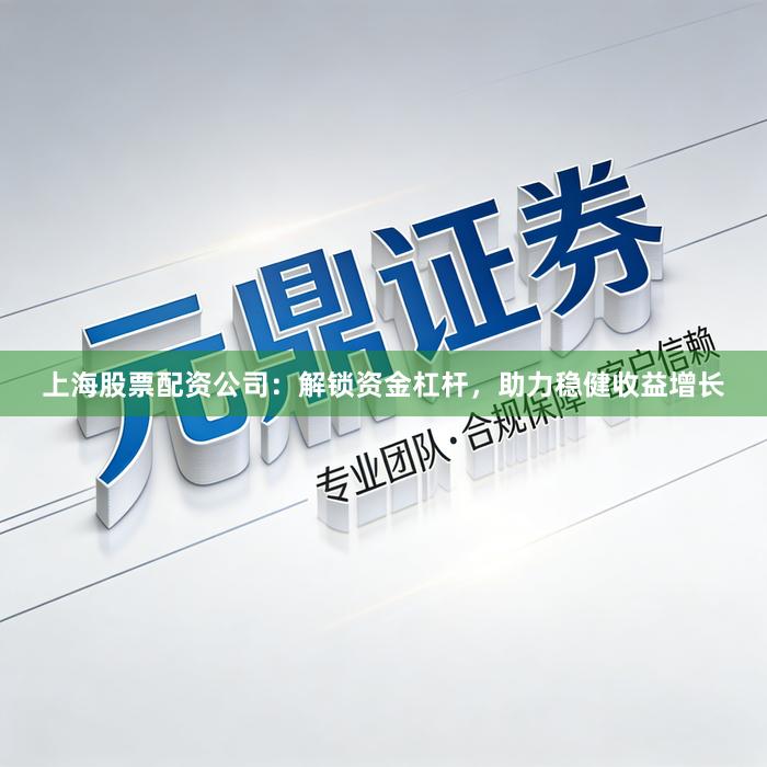 上海股票配资公司：解锁资金杠杆，助力稳健收益增长