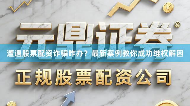 遭遇股票配资诈骗咋办？最新案例教你成功维权解困