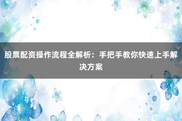 股票配资操作流程全解析：手把手教你快速上手解决方案