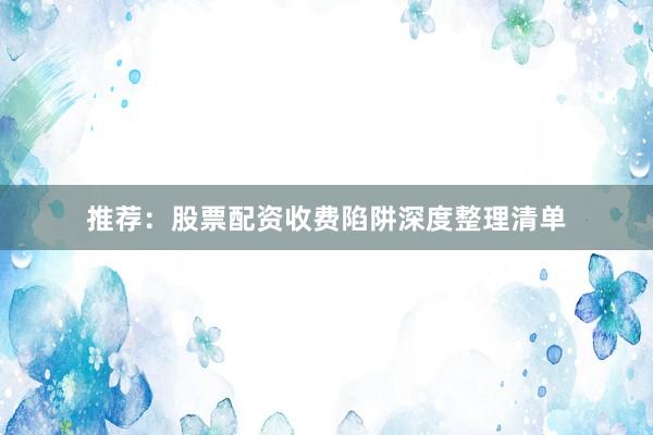 推荐：股票配资收费陷阱深度整理清单