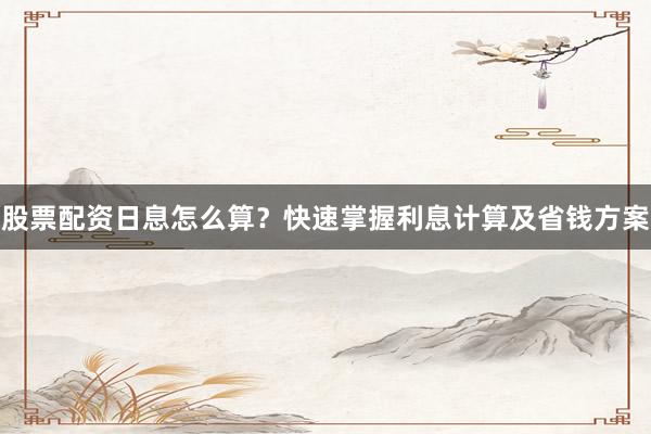 股票配资日息怎么算？快速掌握利息计算及省钱方案