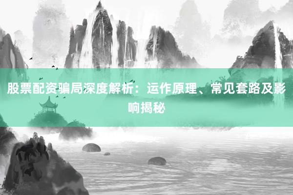 股票配资骗局深度解析：运作原理、常见套路及影响揭秘