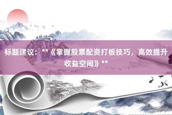标题建议：**《掌握股票配资打板技巧，高效提升收益空间》**