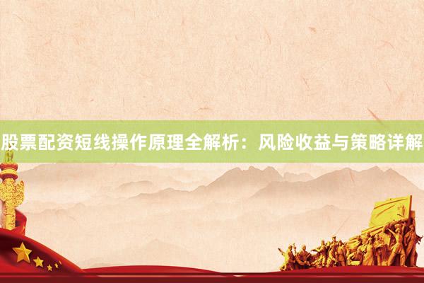 股票配资短线操作原理全解析：风险收益与策略详解