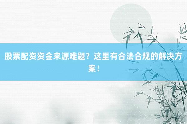 股票配资资金来源难题？这里有合法合规的解决方案！