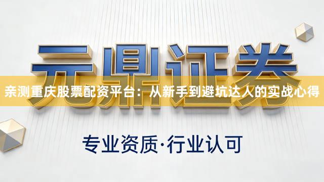 亲测重庆股票配资平台：从新手到避坑达人的实战心得
